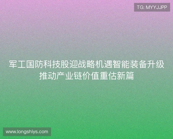军工国防科技股迎战略机遇智能装备升级推动产业链价值重估新篇 军工国防科技股迎战略机遇智能装备升级推动产业链价值重估新篇