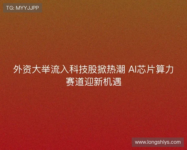 外资大举流入科技股掀热潮 AI芯片算力赛道迎新机遇 外资大举流入科技股掀热潮 AI芯片算力赛道迎新机遇